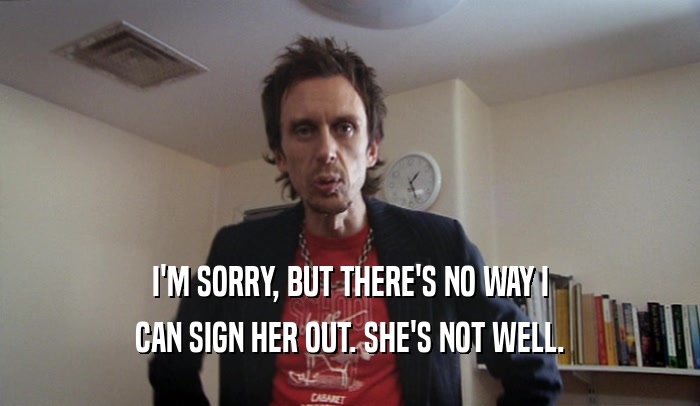 I'M SORRY, BUT THERE'S NO WAY I CAN SIGN HER OUT. SHE'S NOT WELL. 