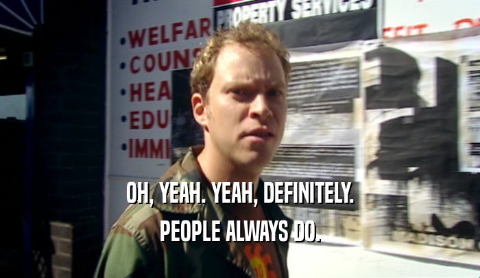OH, YEAH. YEAH, DEFINITELY. PEOPLE ALWAYS DO. 