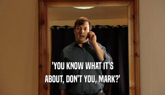 'YOU KNOW WHAT IT'S ABOUT, DON'T YOU, MARK?' 