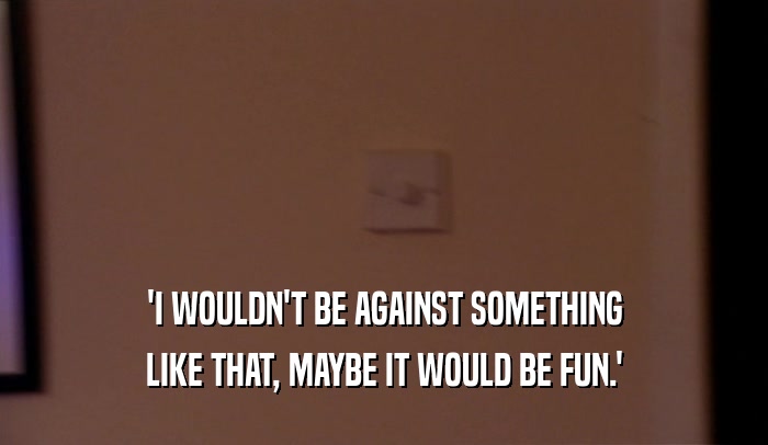 'I WOULDN'T BE AGAINST SOMETHING LIKE THAT, MAYBE IT WOULD BE FUN.' 