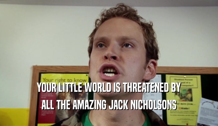 YOUR LITTLE WORLD IS THREATENED BY ALL THE AMAZING JACK NICHOLSONS 