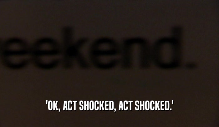 'OK, ACT SHOCKED, ACT SHOCKED.'  