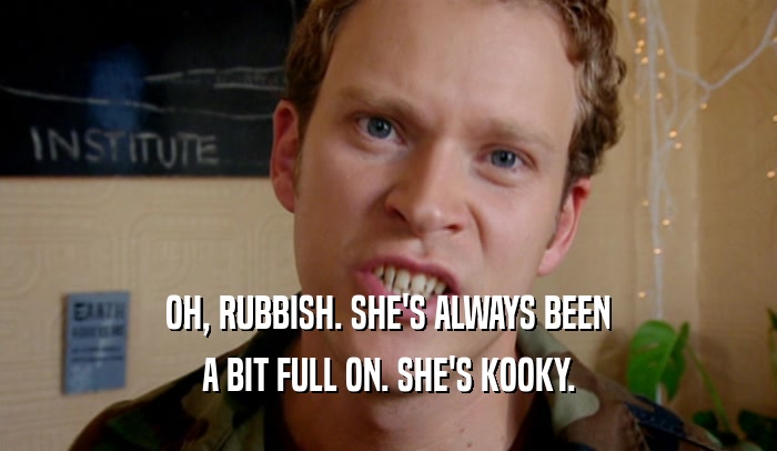 OH, RUBBISH. SHE'S ALWAYS BEEN A BIT FULL ON. SHE'S KOOKY. 