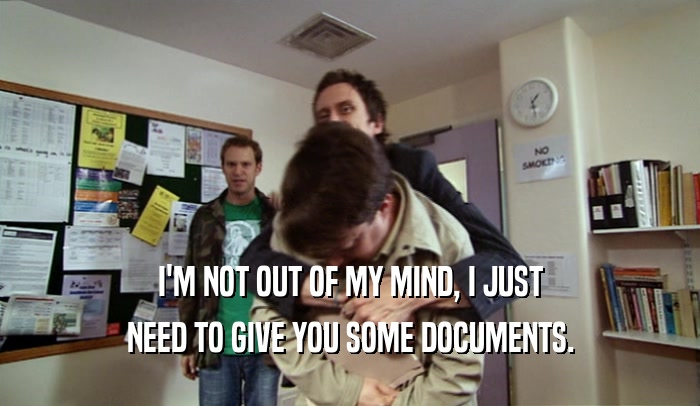 I'M NOT OUT OF MY MIND, I JUST NEED TO GIVE YOU SOME DOCUMENTS. 