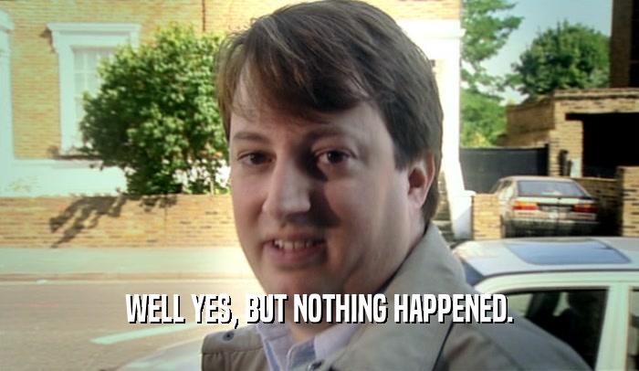 WELL YES, BUT NOTHING HAPPENED.  