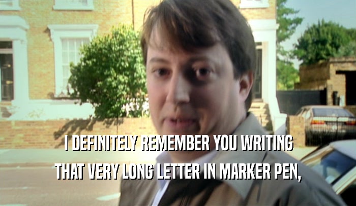 I DEFINITELY REMEMBER YOU WRITING THAT VERY LONG LETTER IN MARKER PEN, 