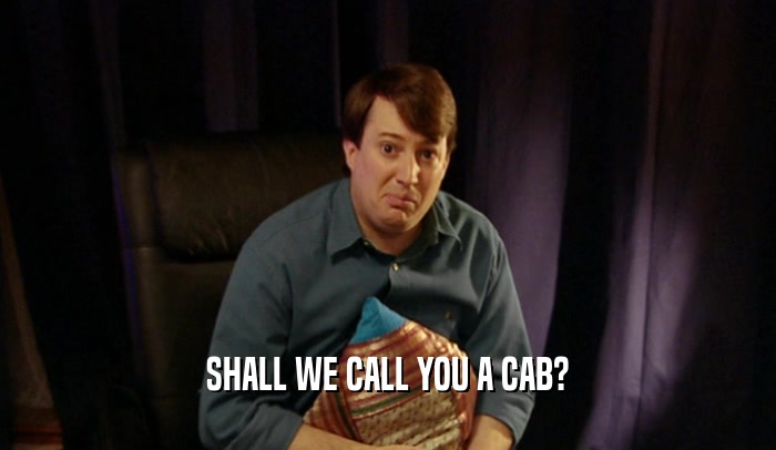 SHALL WE CALL YOU A CAB?  