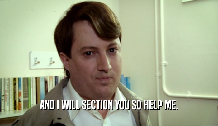 AND I WILL SECTION YOU SO HELP ME.  
