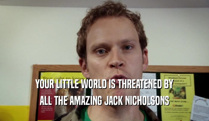 YOUR LITTLE WORLD IS THREATENED BY ALL THE AMAZING JACK NICHOLSONS 