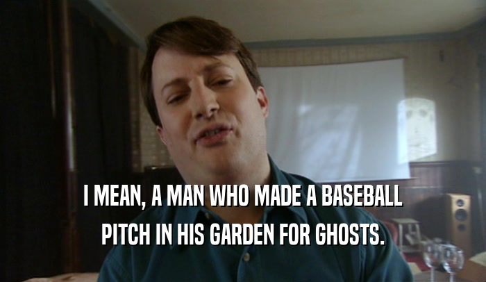 I MEAN, A MAN WHO MADE A BASEBALL PITCH IN HIS GARDEN FOR GHOSTS. 