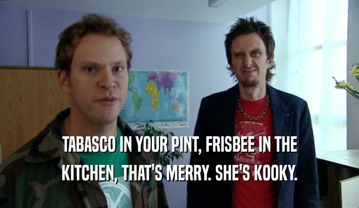 TABASCO IN YOUR PINT, FRISBEE IN THE KITCHEN, THAT'S MERRY. SHE'S KOOKY. 