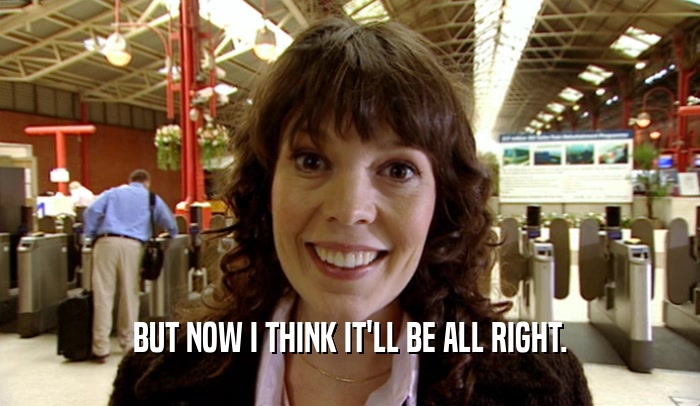 BUT NOW I THINK IT'LL BE ALL RIGHT.  