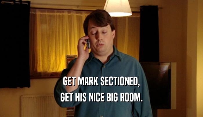 GET MARK SECTIONED, GET HIS NICE BIG ROOM. 