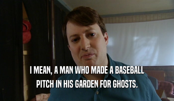 I MEAN, A MAN WHO MADE A BASEBALL
 PITCH IN HIS GARDEN FOR GHOSTS.
 