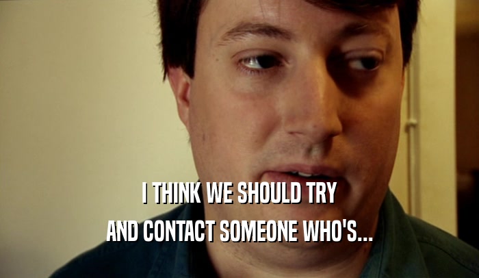 I THINK WE SHOULD TRY AND CONTACT SOMEONE WHO'S... 