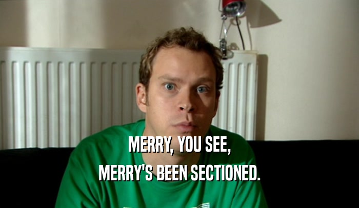 MERRY, YOU SEE, MERRY'S BEEN SECTIONED. 