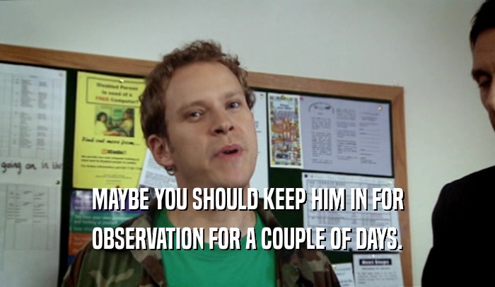 MAYBE YOU SHOULD KEEP HIM IN FOR OBSERVATION FOR A COUPLE OF DAYS. 