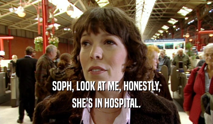 SOPH, LOOK AT ME, HONESTLY, SHE'S IN HOSPITAL. 