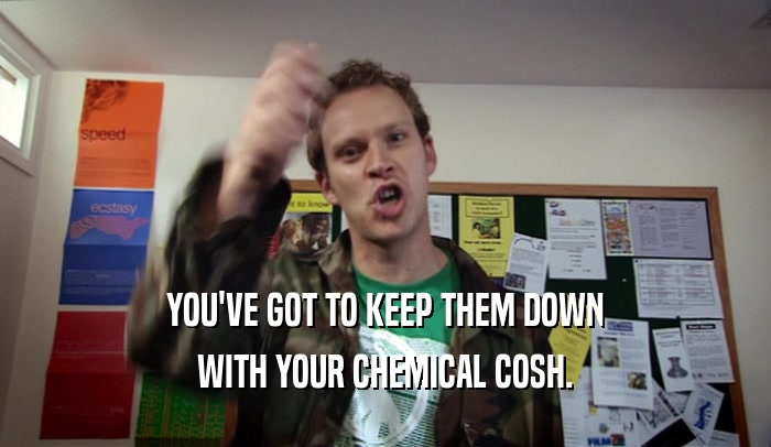 YOU'VE GOT TO KEEP THEM DOWN WITH YOUR CHEMICAL COSH. 