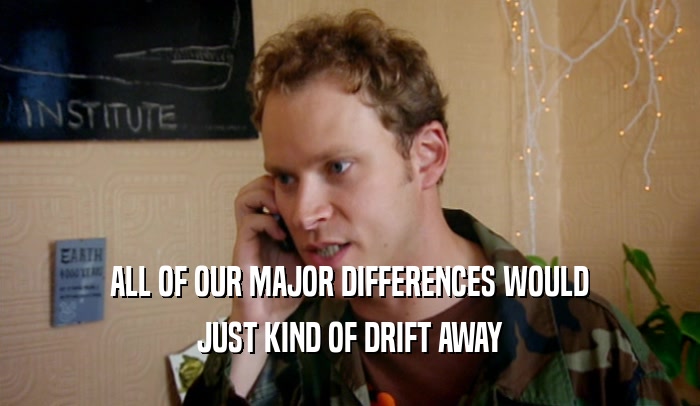 ALL OF OUR MAJOR DIFFERENCES WOULD JUST KIND OF DRIFT AWAY 