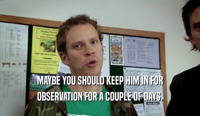 MAYBE YOU SHOULD KEEP HIM IN FOR OBSERVATION FOR A COUPLE OF DAYS. 