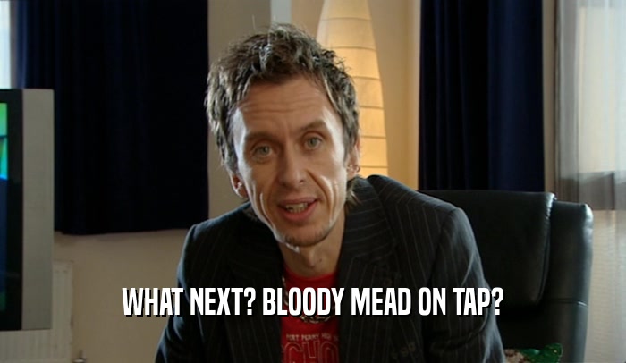 WHAT NEXT? BLOODY MEAD ON TAP?  