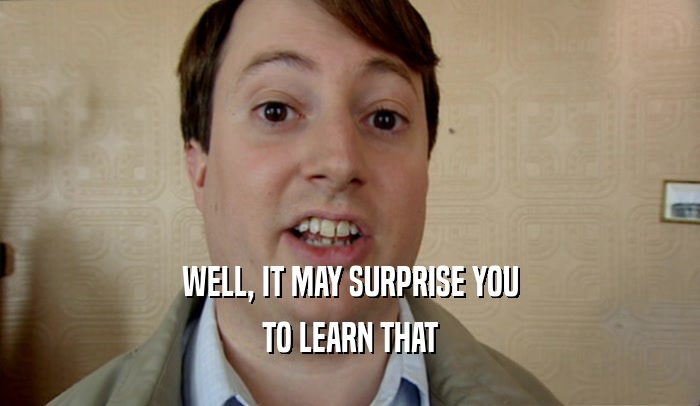 WELL, IT MAY SURPRISE YOU TO LEARN THAT 