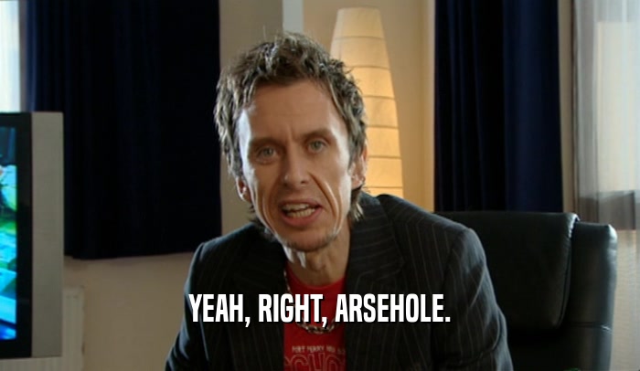 YEAH, RIGHT, ARSEHOLE.  