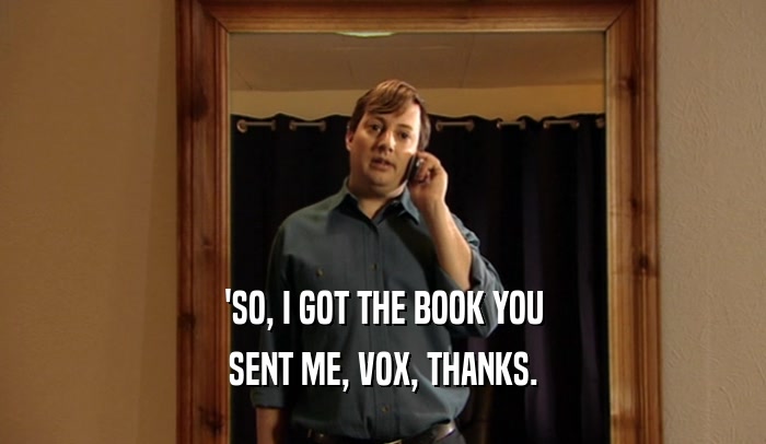 'SO, I GOT THE BOOK YOU SENT ME, VOX, THANKS. 