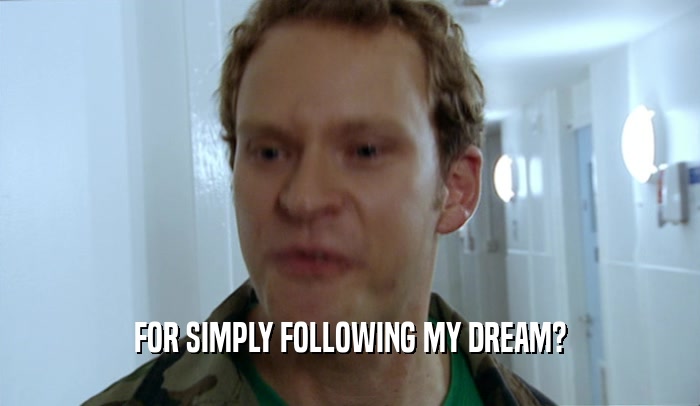 FOR SIMPLY FOLLOWING MY DREAM?  