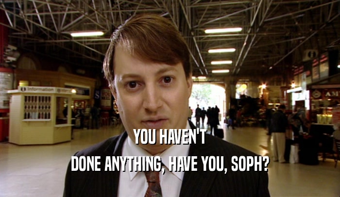YOU HAVEN'T
 DONE ANYTHING, HAVE YOU, SOPH?
 