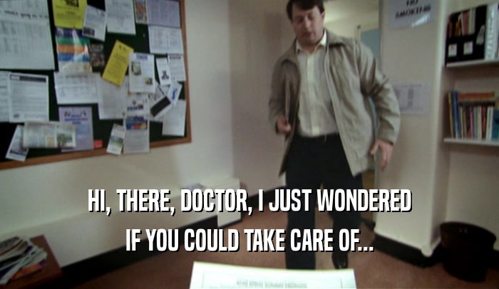 HI, THERE, DOCTOR, I JUST WONDERED
 IF YOU COULD TAKE CARE OF...
 