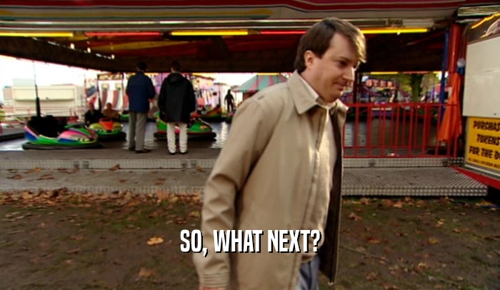 SO, WHAT NEXT?  