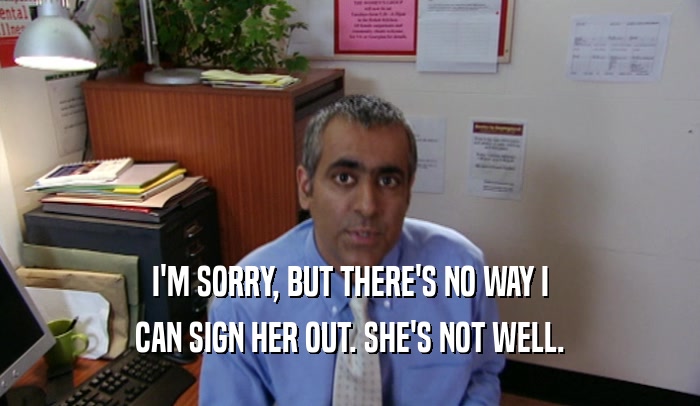 I'M SORRY, BUT THERE'S NO WAY I CAN SIGN HER OUT. SHE'S NOT WELL. 