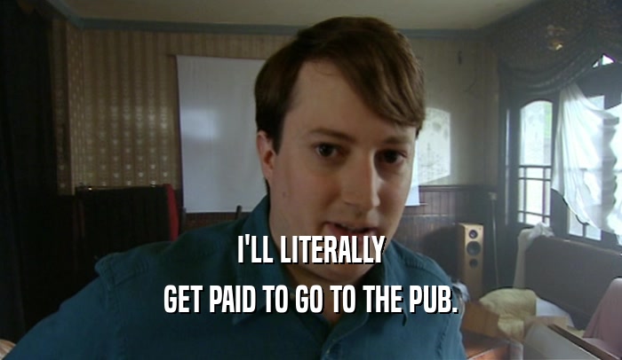 I'LL LITERALLY GET PAID TO GO TO THE PUB. 