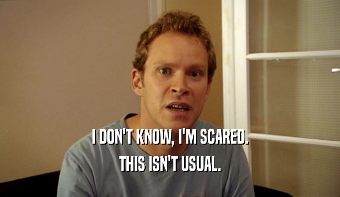 I DON'T KNOW, I'M SCARED. THIS ISN'T USUAL. 