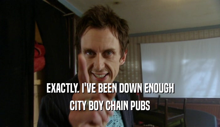 EXACTLY. I'VE BEEN DOWN ENOUGH CITY BOY CHAIN PUBS 