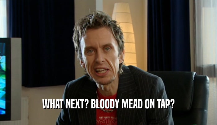 WHAT NEXT? BLOODY MEAD ON TAP?  