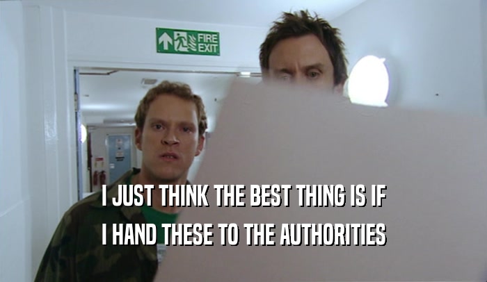 I JUST THINK THE BEST THING IS IF I HAND THESE TO THE AUTHORITIES 