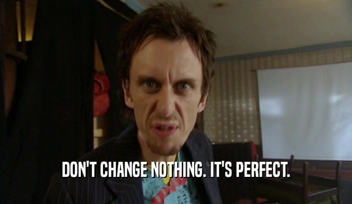 DON'T CHANGE NOTHING. IT'S PERFECT.  