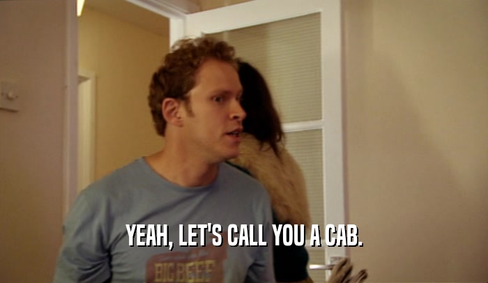 YEAH, LET'S CALL YOU A CAB.  