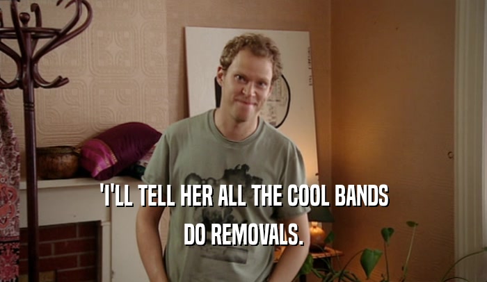 'I'LL TELL HER ALL THE COOL BANDS DO REMOVALS. 