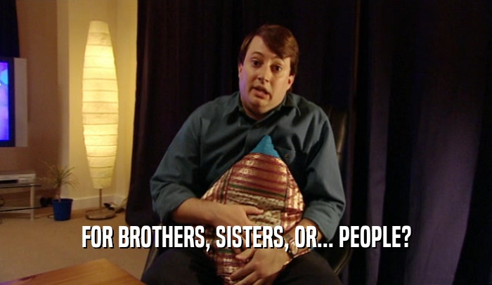 FOR BROTHERS, SISTERS, OR... PEOPLE?  