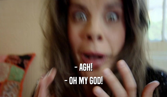 - AGH! - OH MY GOD! 