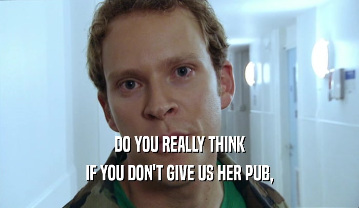 DO YOU REALLY THINK IF YOU DON'T GIVE US HER PUB, 