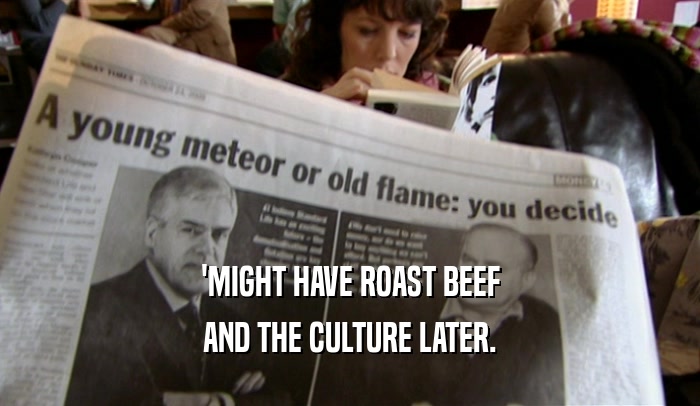 'MIGHT HAVE ROAST BEEF AND THE CULTURE LATER. 