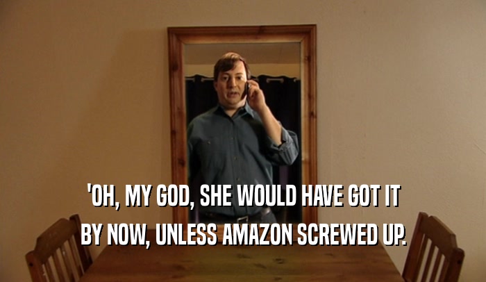 'OH, MY GOD, SHE WOULD HAVE GOT IT BY NOW, UNLESS AMAZON SCREWED UP. 