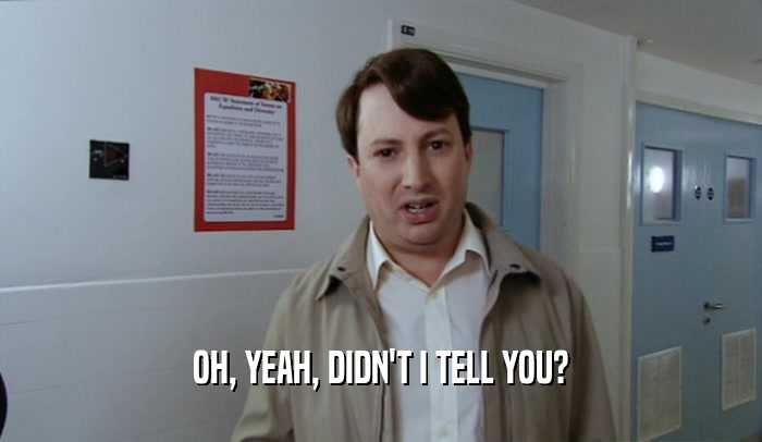 OH, YEAH, DIDN'T I TELL YOU?  