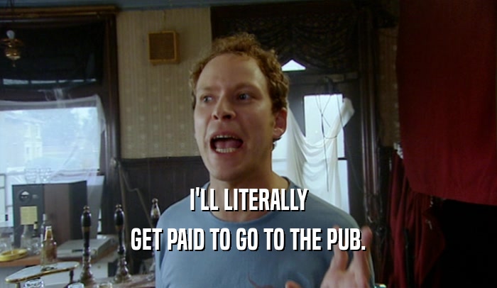 I'LL LITERALLY GET PAID TO GO TO THE PUB. 