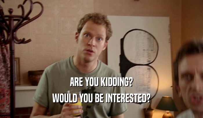 ARE YOU KIDDING? WOULD YOU BE INTERESTED? 